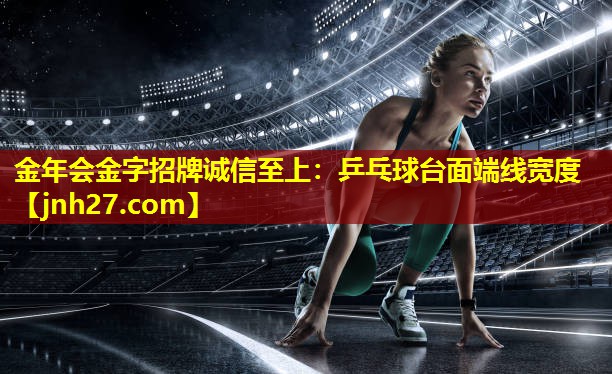 金年会金字招牌诚信至上：乒乓球台面端线宽度