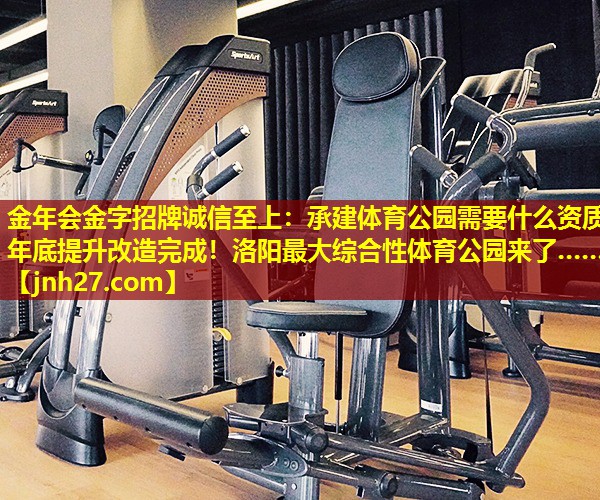 金年会金字招牌诚信至上：承建体育公园需要什么资质年底提升改造完成！洛阳最大综合性体育公园来了……