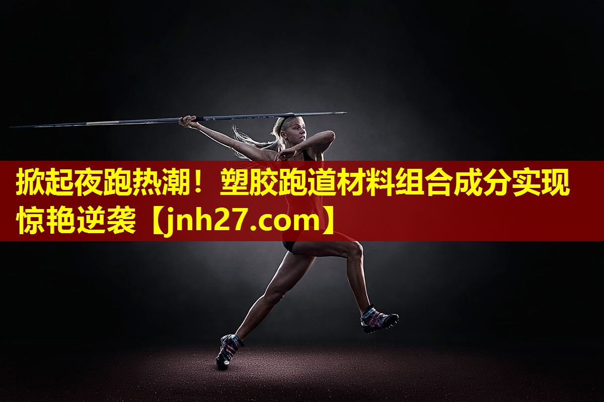 掀起夜跑热潮！塑胶跑道材料组合成分实现惊艳逆袭