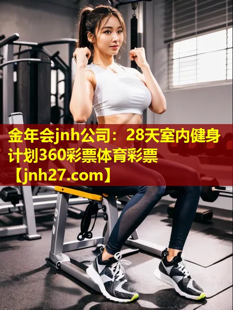 金年会jnh公司：28天室内健身计划360彩票体育彩票
