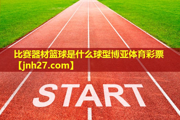 比赛器材篮球是什么球型博亚体育彩票