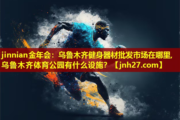 jinnian金年会：乌鲁木齐健身器材批发市场在哪里,乌鲁木齐体育公园有什么设施？
