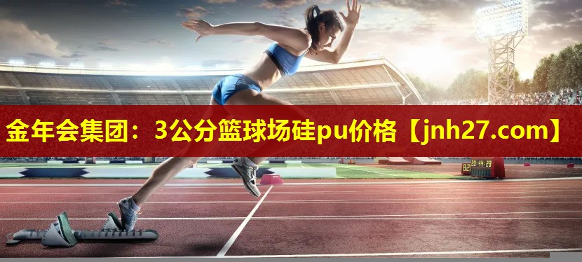 金年会集团：3公分篮球场硅pu价格