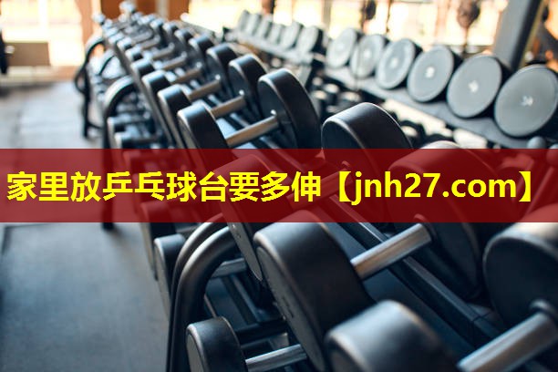 家里放乒乓球台要多伸