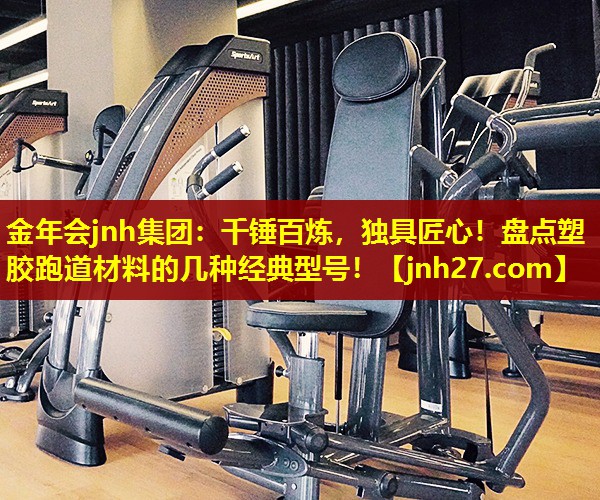 金年会jnh集团：千锤百炼，独具匠心！盘点塑胶跑道材料的几种经典型号！