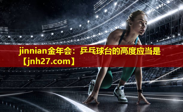jinnian金年会：乒乓球台的高度应当是