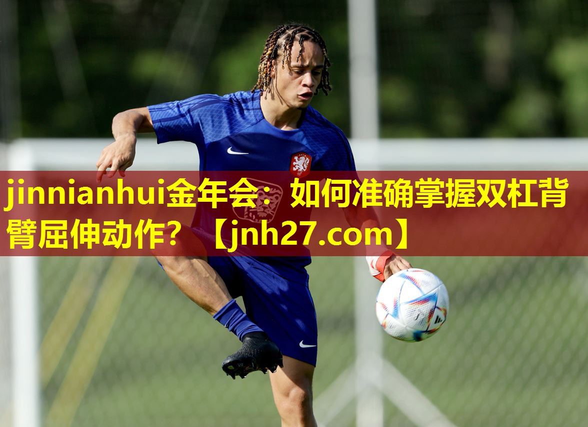 jinnianhui金年会：如何准确掌握双杠背臂屈伸动作？