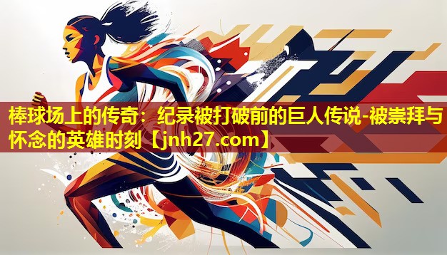 棒球场上的传奇：纪录被打破前的巨人传说-被崇拜与怀念的英雄时刻