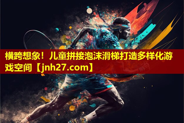 横跨想象！儿童拼接泡沫滑梯打造多样化游戏空间