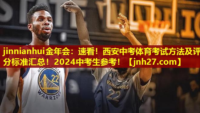 jinnianhui金年会：速看！西安中考体育考试方法及评分标准汇总！2024中考生参考！