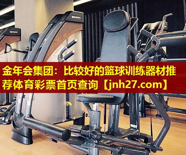 金年会集团：比较好的篮球训练器材推荐体育彩票首页查询