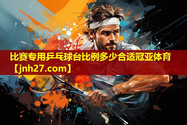 比赛专用乒乓球台比例多少合适冠亚体育