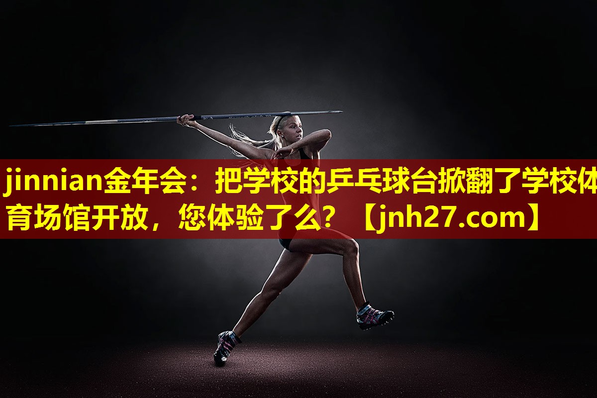 jinnian金年会：把学校的乒乓球台掀翻了学校体育场馆开放，您体验了么？