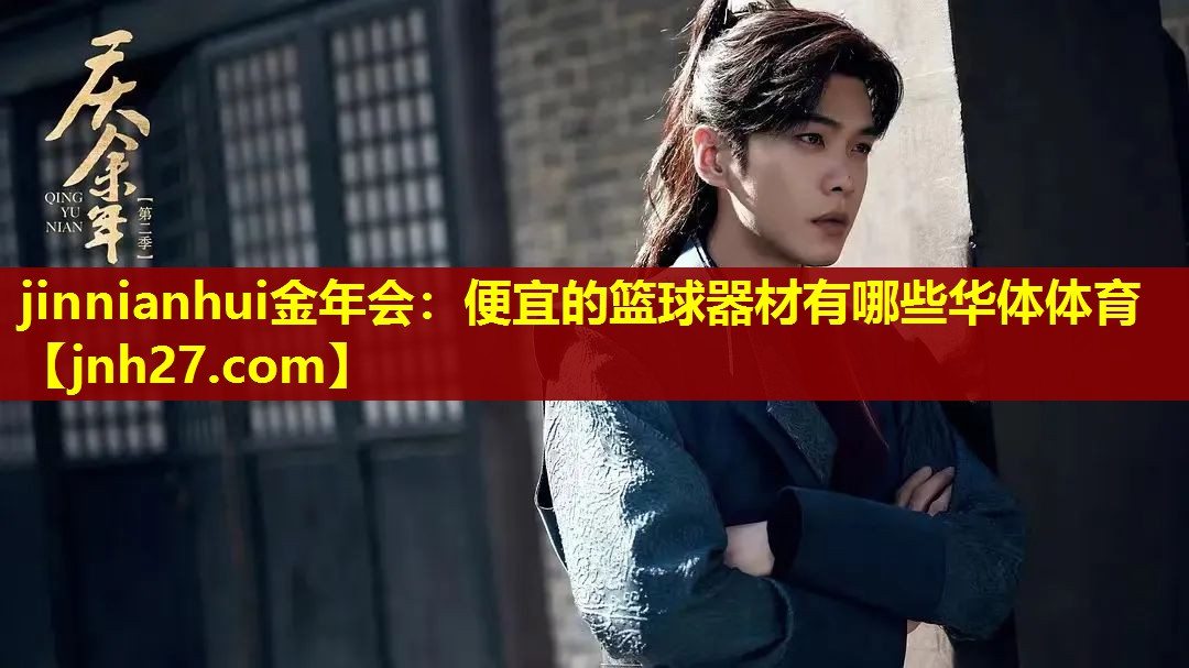jinnianhui金年会：便宜的篮球器材有哪些华体体育
