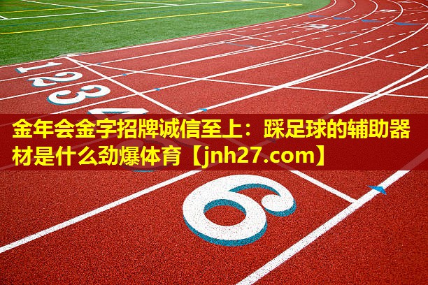 金年会金字招牌诚信至上：踩足球的辅助器材是什么劲爆体育