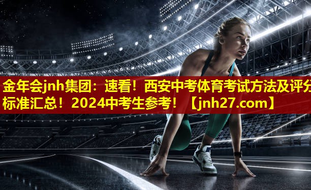 金年会jnh集团：速看！西安中考体育考试方法及评分标准汇总！2024中考生参考！