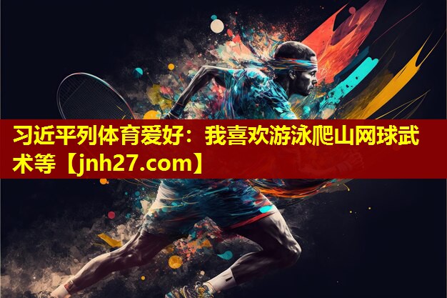 习近平列体育爱好：我喜欢游泳爬山网球武术等