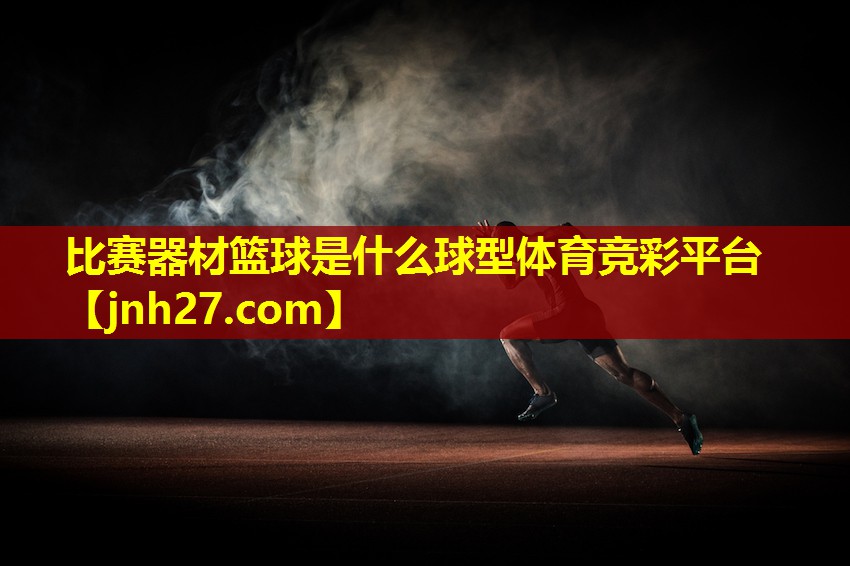 比赛器材篮球是什么球型体育竞彩平台
