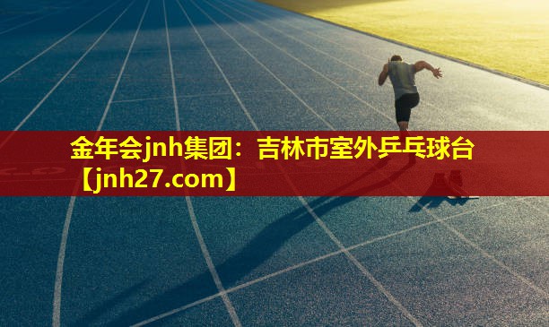 金年会jnh集团：吉林市室外乒乓球台