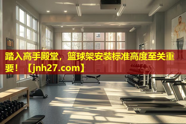 踏入高手殿堂，篮球架安装标准高度至关重要！
