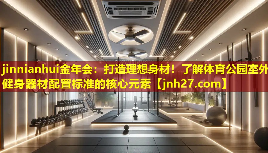 jinnianhui金年会：打造理想身材！了解体育公园室外健身器材配置标准的核心元素