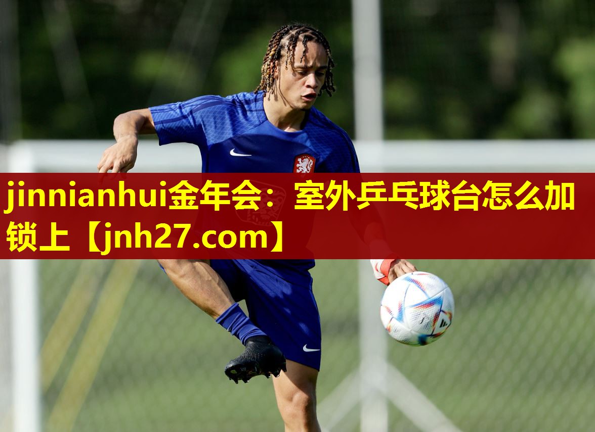 jinnianhui金年会：室外乒乓球台怎么加锁上