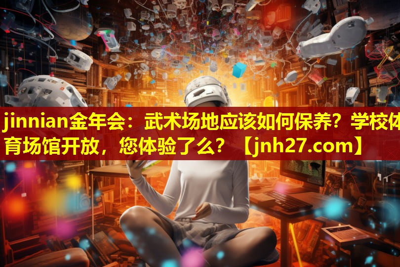 jinnian金年会：武术场地应该如何保养？学校体育场馆开放，您体验了么？