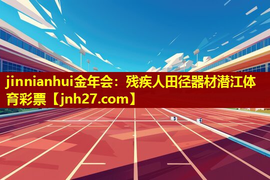 jinnianhui金年会：残疾人田径器材潜江体育彩票