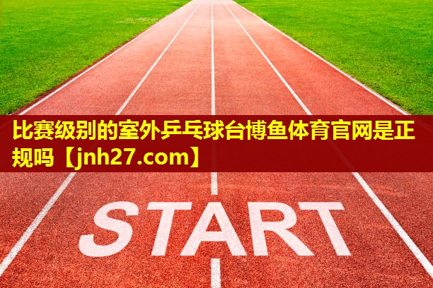 比赛级别的室外乒乓球台博鱼体育官网是正规吗