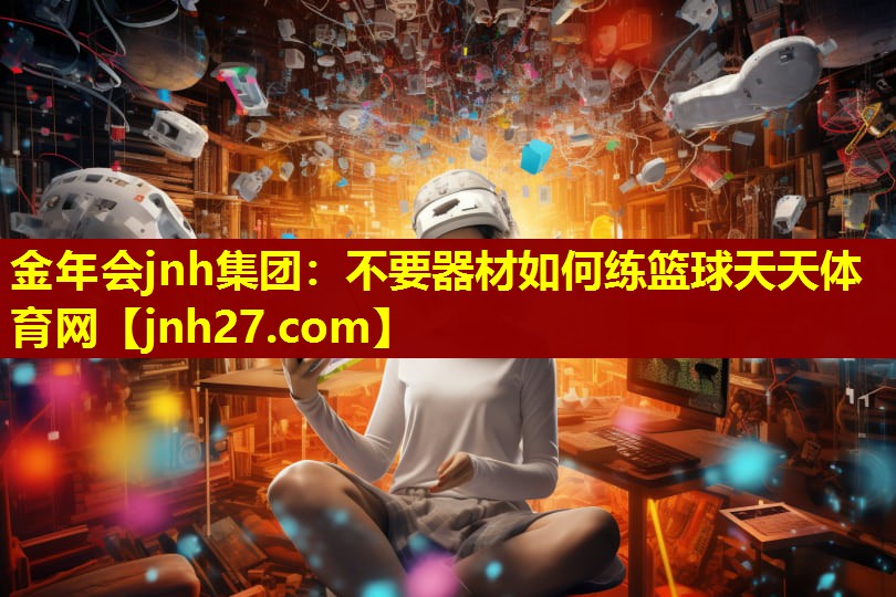 金年会jnh集团：不要器材如何练篮球天天体育网