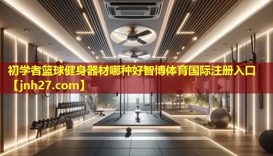 初学者篮球健身器材哪种好智博体育国际注册入口