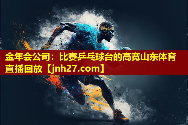 金年会公司：比赛乒乓球台的高宽山东体育直播回放
