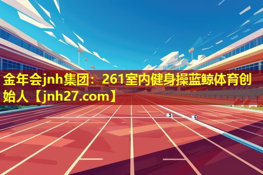 金年会jnh集团：261室内健身操蓝鲸体育创始人