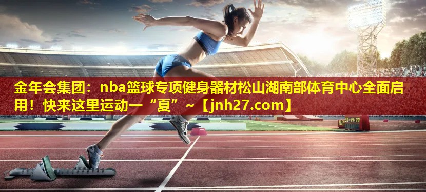 金年会集团：nba篮球专项健身器材松山湖南部体育中心全面启用！快来这里运动一“夏”~