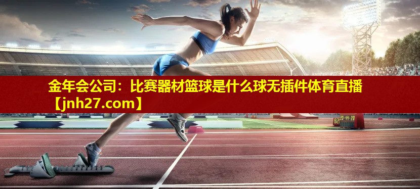 金年会公司：比赛器材篮球是什么球无插件体育直播