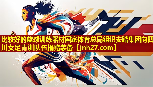 比较好的篮球训练器材国家体育总局组织安踏集团向四川女足青训队伍捐赠装备