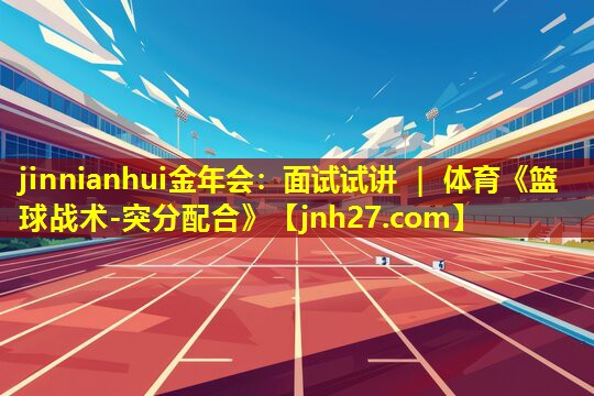 jinnianhui金年会：面试试讲 ｜ 体育《篮球战术-突分配合》