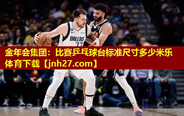 金年会集团：比赛乒乓球台标准尺寸多少米乐体育下载