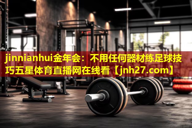 jinnianhui金年会：不用任何器材练足球技巧五星体育直播网在线看