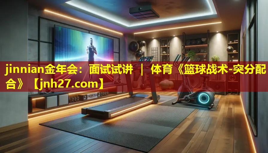 jinnian金年会：面试试讲 ｜ 体育《篮球战术-突分配合》