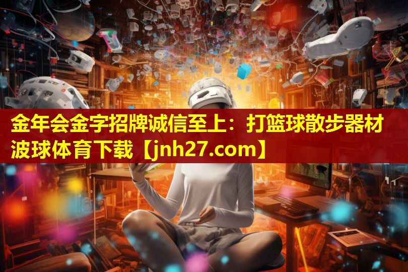 金年会金字招牌诚信至上：打篮球散步器材波球体育下载