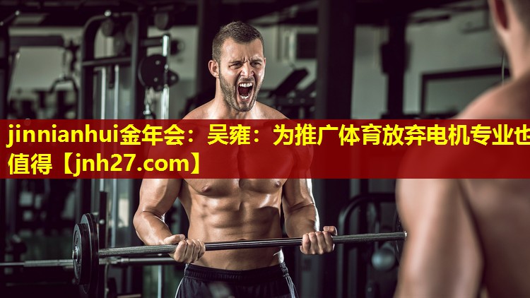 jinnianhui金年会：吴雍：为推广体育放弃电机专业也值得