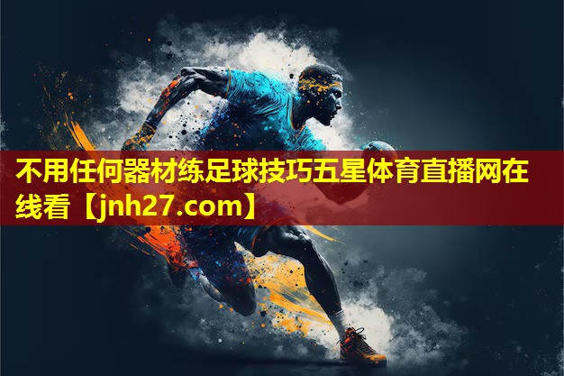 不用任何器材练足球技巧五星体育直播网在线看