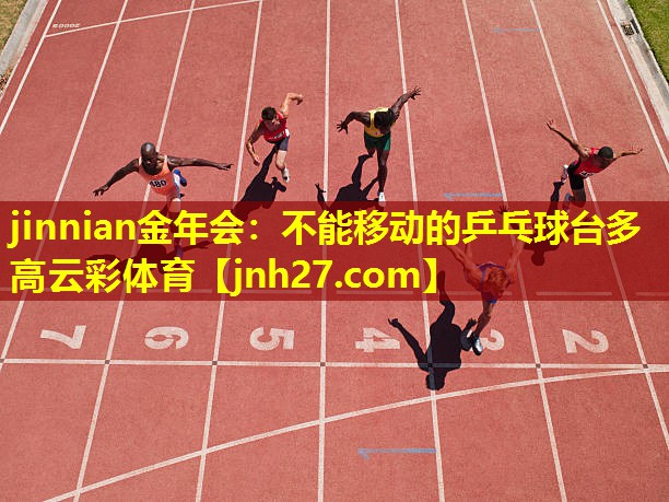 jinnian金年会：不能移动的乒乓球台多高云彩体育