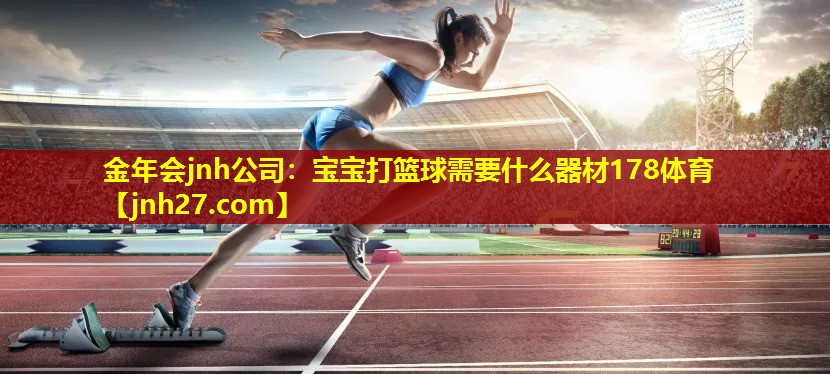金年会jnh公司：宝宝打篮球需要什么器材178体育