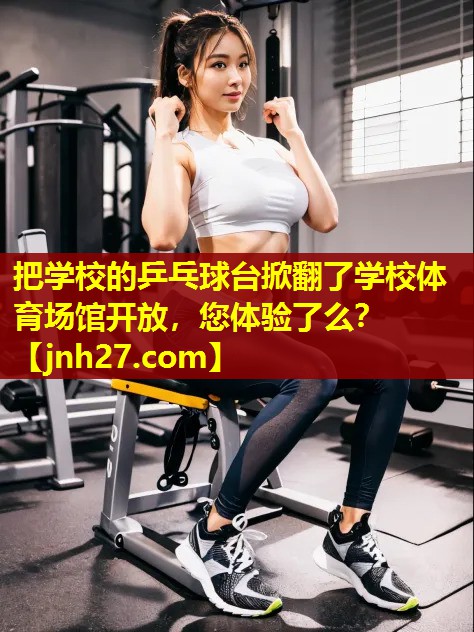 把学校的乒乓球台掀翻了学校体育场馆开放，您体验了么？