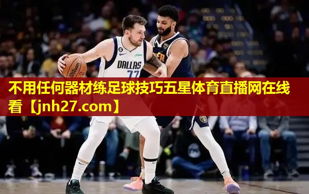 不用任何器材练足球技巧五星体育直播网在线看