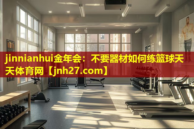 jinnianhui金年会：不要器材如何练篮球天天体育网