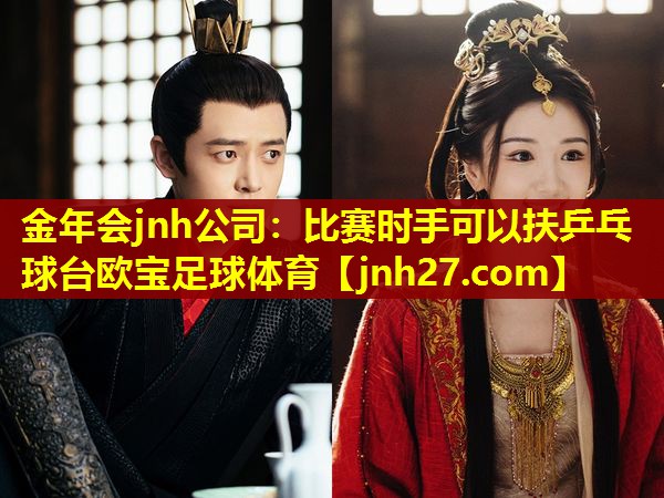 金年会jnh公司：比赛时手可以扶乒乓球台欧宝足球体育