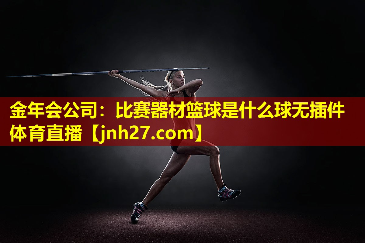 金年会公司：比赛器材篮球是什么球无插件体育直播